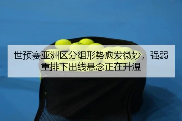 世预赛亚洲区分组形势愈发微妙，强弱重排下出线悬念正在升温